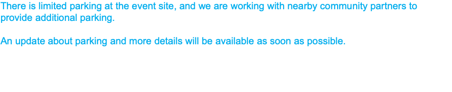 There is limited parking at the event site, and we are working with nearby community partners to provide additional parking. An update about parking and more details will be available as soon as possible. 